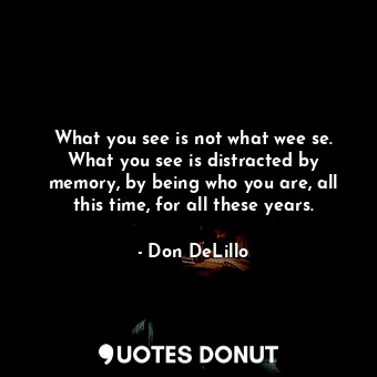  What you see is not what wee se. What you see is distracted by memory, by being ... - Don DeLillo - Quotes Donut