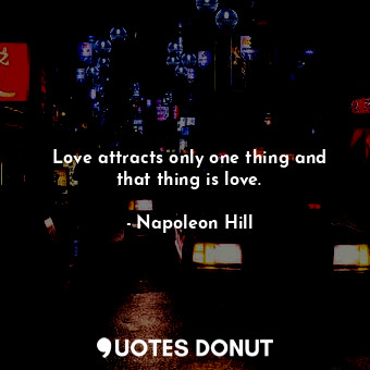  Love attracts only one thing and that thing is love.... - Napoleon Hill - Quotes Donut