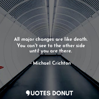 All major changes are like death. You can't see to the other side until you are there.