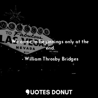  We come to beginnings only at the end.... - William Throsby Bridges - Quotes Donut
