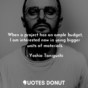  When a project has an ample budget, I am interested now in using bigger units of... - Yoshio Taniguchi - Quotes Donut