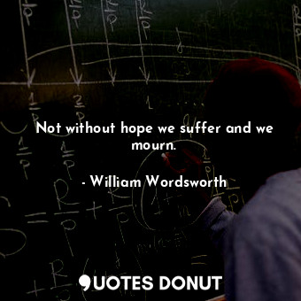Not without hope we suffer and we mourn.