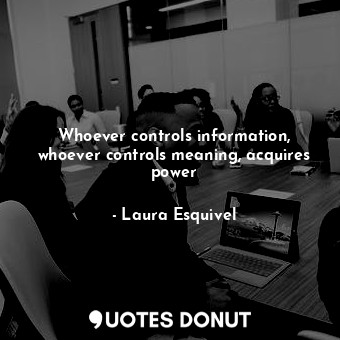 Whoever controls information, whoever controls meaning, acquires power