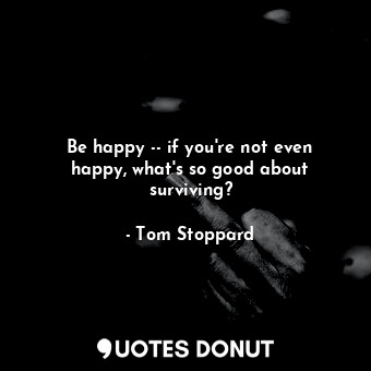  Be happy -- if you're not even happy, what's so good about surviving?... - Tom Stoppard - Quotes Donut