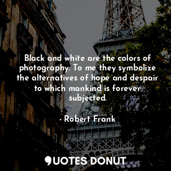  Black and white are the colors of photography. To me they symbolize the alternat... - Robert Frank - Quotes Donut