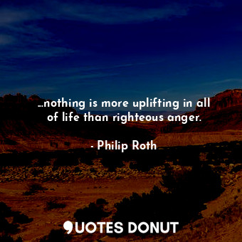 ...nothing is more uplifting in all of life than righteous anger.