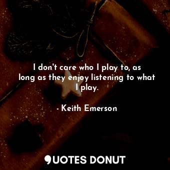  I don&#39;t care who I play to, as long as they enjoy listening to what I play.... - Keith Emerson - Quotes Donut
