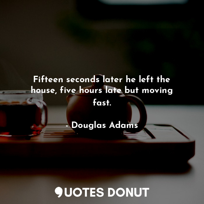  Fifteen seconds later he left the house, five hours late but moving fast.... - Douglas Adams - Quotes Donut