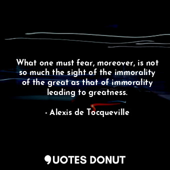 What one must fear, moreover, is not so much the sight of the immorality of the great as that of immorality leading to greatness.