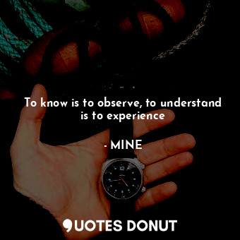  To know is to observe, to understand is to experience... - MINE - Quotes Donut
