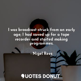  I was broadcast-struck from an early age; I had saved up for a tape recorder and... - Nigel Rees - Quotes Donut