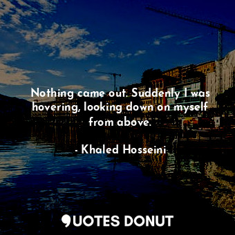  Nothing came out. Suddenly I was hovering, looking down on myself from above.... - Khaled Hosseini - Quotes Donut