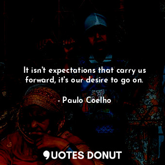 It isn't expectations that carry us forward, it's our desire to go on.