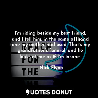 I’m riding beside my best friend, and I tell him, in the same offhand tone my mother had used, That’s my grandfather’s funeral, and he looks at me as if I’m insane.