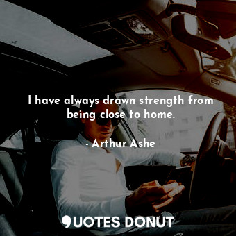  I have always drawn strength from being close to home.... - Arthur Ashe - Quotes Donut