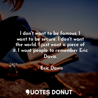 I don&#39;t want to be famous. I want to be secure. I don&#39;t want the world. I just want a piece of it. I want people to remember Eric Davis.