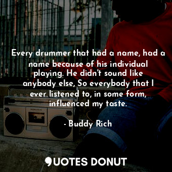  Every drummer that had a name, had a name because of his individual playing. He ... - Buddy Rich - Quotes Donut