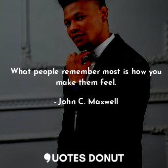 What people remember most is how you make them feel.