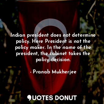  Indian president does not determine policy. Here President is not the policy mak... - Pranab Mukherjee - Quotes Donut
