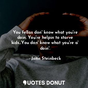  You fellas don' know what you're doin. You're helpin to starve kids...You don' k... - John Steinbeck - Quotes Donut