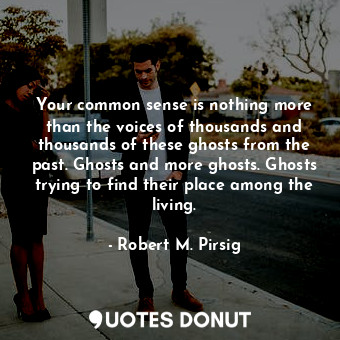 Your common sense is nothing more than the voices of thousands and thousands of these ghosts from the past. Ghosts and more ghosts. Ghosts trying to find their place among the living.