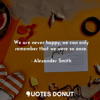  We are never happy; we can only remember that we were so once.... - Alexander Smith - Quotes Donut