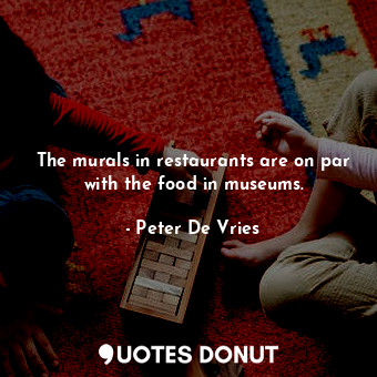  The murals in restaurants are on par with the food in museums.... - Peter De Vries - Quotes Donut