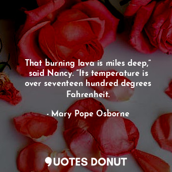  That burning lava is miles deep,” said Nancy. “Its temperature is over seventeen... - Mary Pope Osborne - Quotes Donut
