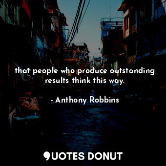  that people who produce outstanding results think this way.... - Anthony Robbins - Quotes Donut