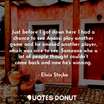  Just before I got down here I had a chance to see Agassi play another game and h... - Elvis Stojko - Quotes Donut