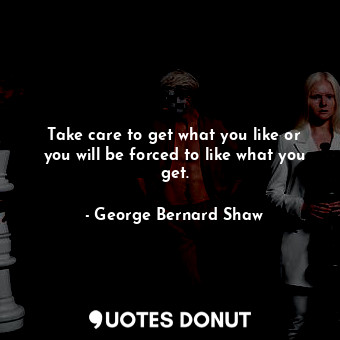 Take care to get what you like or you will be forced to like what you get.