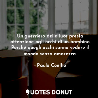 Un guerriero della luce presta attenzione agli occhi di un bambino. Perché quegli occhi sanno vedere il mondo senza amarezza.