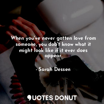  When you've never gotten love from someone, you dob't know what it might look li... - Sarah Dessen - Quotes Donut