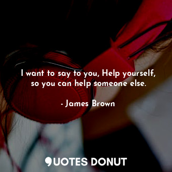  I want to say to you, Help yourself, so you can help someone else.... - James Brown - Quotes Donut