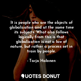  It is people who are the objects of globalization and at the same time its subje... - Tarja Halonen - Quotes Donut