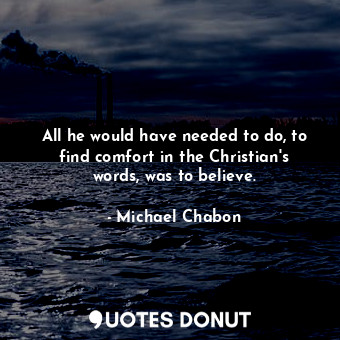 All he would have needed to do, to find comfort in the Christian's words, was to believe.