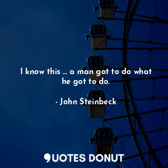  I know this … a man got to do what he got to do.... - John Steinbeck - Quotes Donut