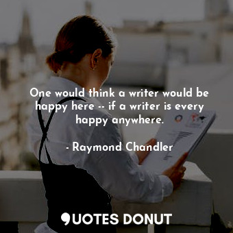 One would think a writer would be happy here -- if a writer is every happy anywhere.