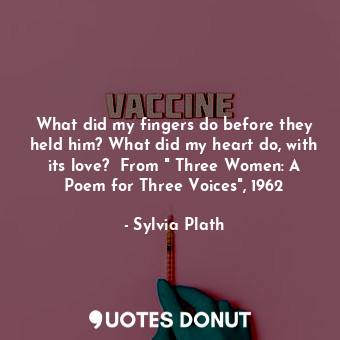 What did my fingers do before they held him? What did my heart do, with its love?  From " Three Women: A Poem for Three Voices", 1962