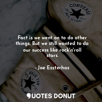  Fact is we went on to do other things. But we still wanted to do our success lik... - Joe Eszterhas - Quotes Donut