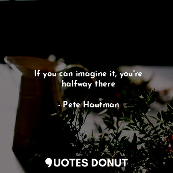 If you can imagine it, you're halfway there