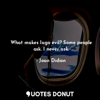  What makes Iago evil? Some people ask. I never ask.... - Joan Didion - Quotes Donut