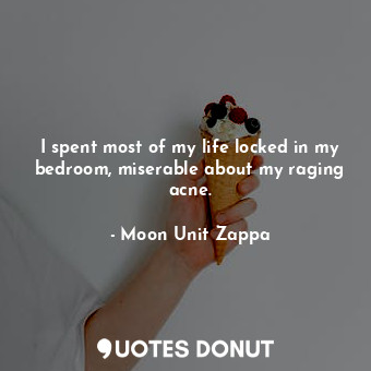  I spent most of my life locked in my bedroom, miserable about my raging acne.... - Moon Unit Zappa - Quotes Donut