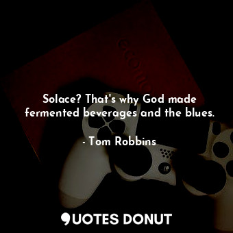  Solace? That's why God made fermented beverages and the blues.... - Tom Robbins - Quotes Donut