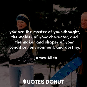 you are the master of your thought, the molder of your character, and the maker and shaper of your condition, environment, and destiny.