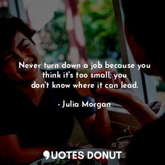 Never turn down a job because you think it&#39;s too small; you don&#39;t know where it can lead.