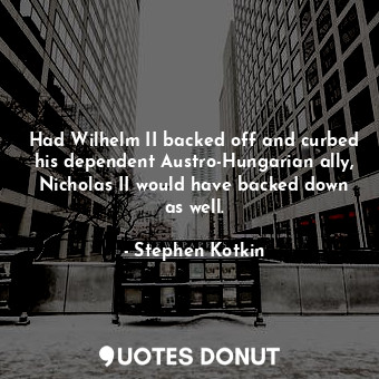  Had Wilhelm II backed off and curbed his dependent Austro-Hungarian ally, Nichol... - Stephen Kotkin - Quotes Donut