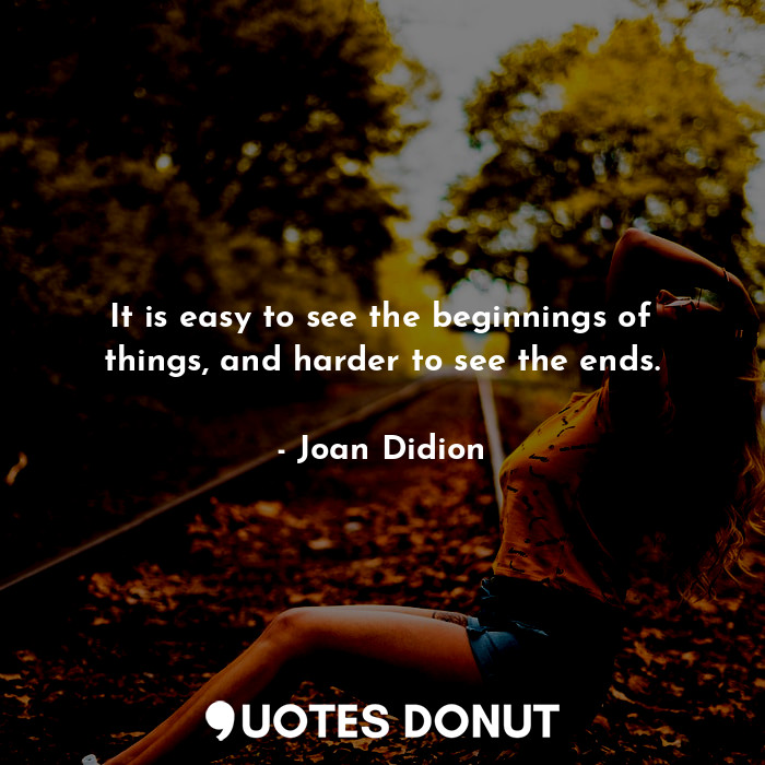  It is easy to see the beginnings of things, and harder to see the ends.... - Joan Didion - Quotes Donut