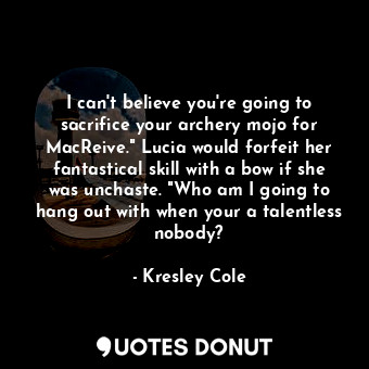 I can't believe you're going to sacrifice your archery mojo for MacReive." Lucia would forfeit her fantastical skill with a bow if she was unchaste. "Who am I going to hang out with when your a talentless nobody?