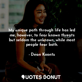  My unique path through life has led me, however, to fear known threats but seldo... - Dean Koontz - Quotes Donut